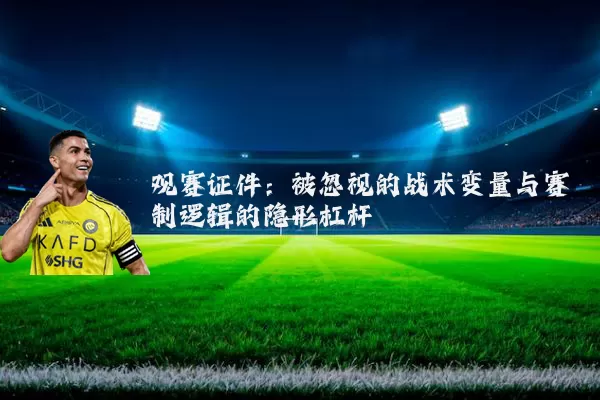 观赛证件:被忽视的战术变量与赛制逻辑的隐形杠杆