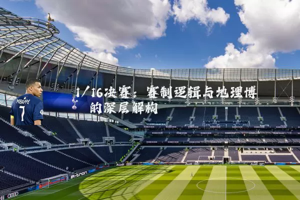 1/16决赛:赛制逻辑与地理博弈的深层解构
