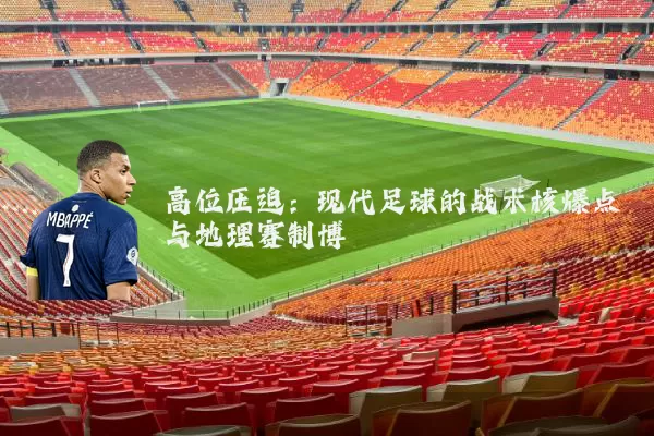 高位压迫:现代足球的战术核爆点与地理赛制博弈