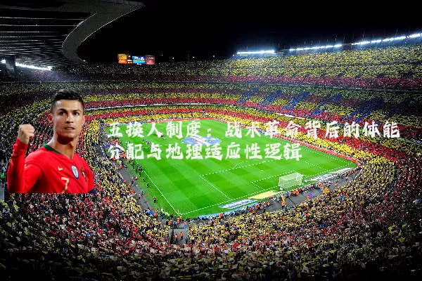 五换人制度：战术革命背后的体能分配与地理适应性逻辑