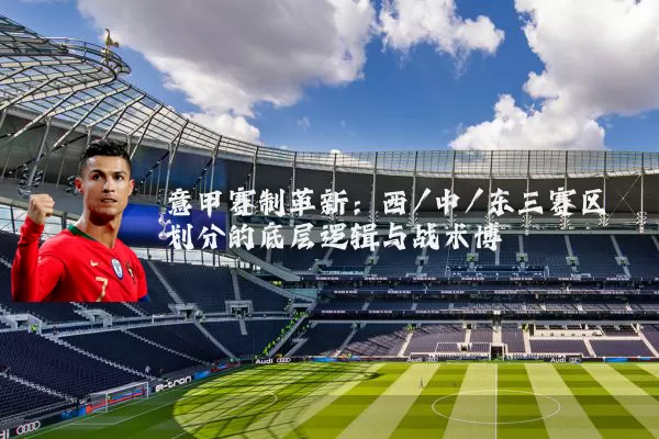 意甲赛制革新：西/中/东三赛区划分的底层逻辑与战术博弈