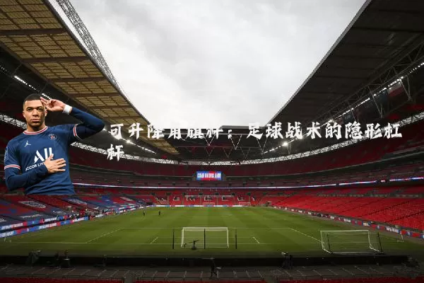 可升降角旗杆：足球战术的隐形杠杆