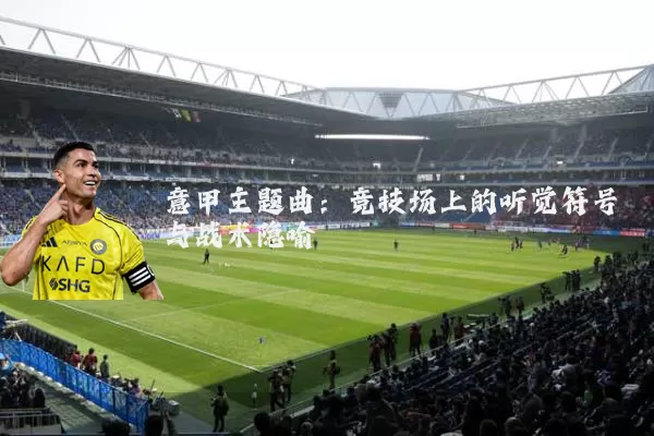 意甲主题曲：竞技场上的听觉符号与战术隐喻