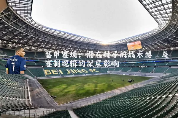 意甲赛场:潜在对手的战术博弈与赛制逻辑的深层影响
