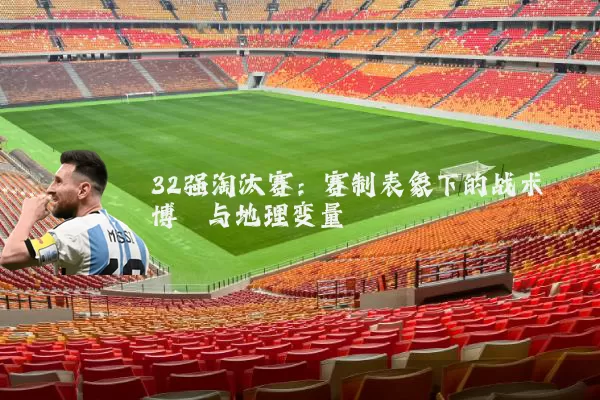 32强淘汰赛：赛制表象下的战术博弈与地理变量